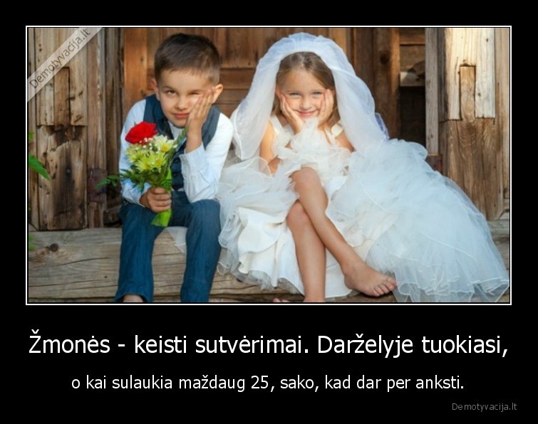 Žmonės - keisti sutvėrimai. Darželyje tuokiasi, - o kai sulaukia maždaug 25, sako, kad dar per anksti.. 