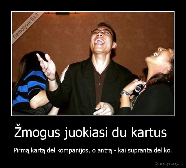 Žmogus juokiasi du kartus  - Pirmą kartą dėl kompanijos, o antrą - kai supranta dėl ko.. 