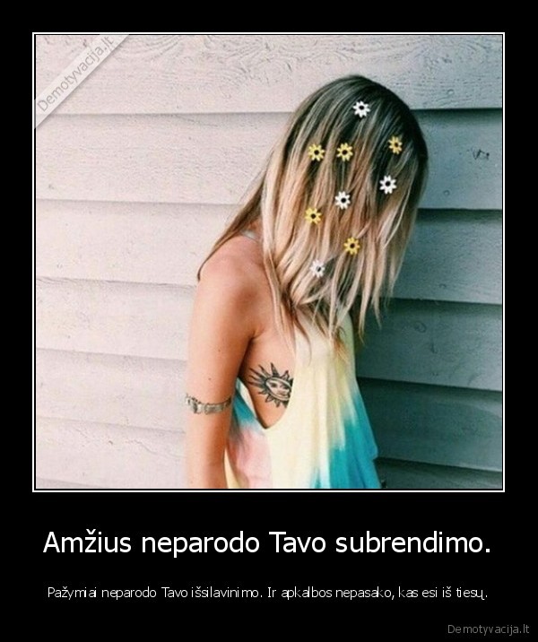 Amžius neparodo Tavo subrendimo. - Pažymiai neparodo Tavo išsilavinimo. Ir apkalbos nepasako, kas esi iš tiesų.. 