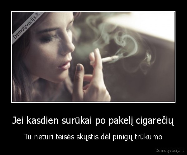 Jei kasdien surūkai po pakelį cigarečių - Tu neturi teisės skųstis dėl pinigų trūkumo. 