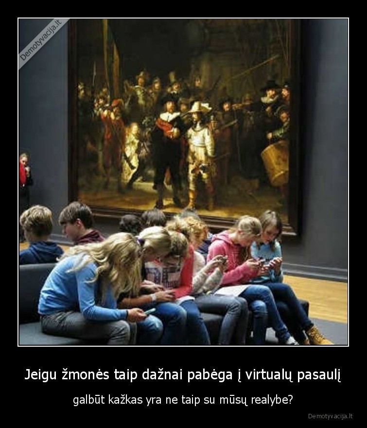Jeigu žmonės taip dažnai pabėga į virtualų pasaulį - galbūt kažkas yra ne taip su mūsų realybe?. 
