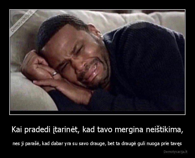 Kai pradedi įtarinėt, kad tavo mergina neištikima, - nes ji parašė, kad dabar yra su savo drauge, bet ta draugė guli nuoga prie tavęs. 