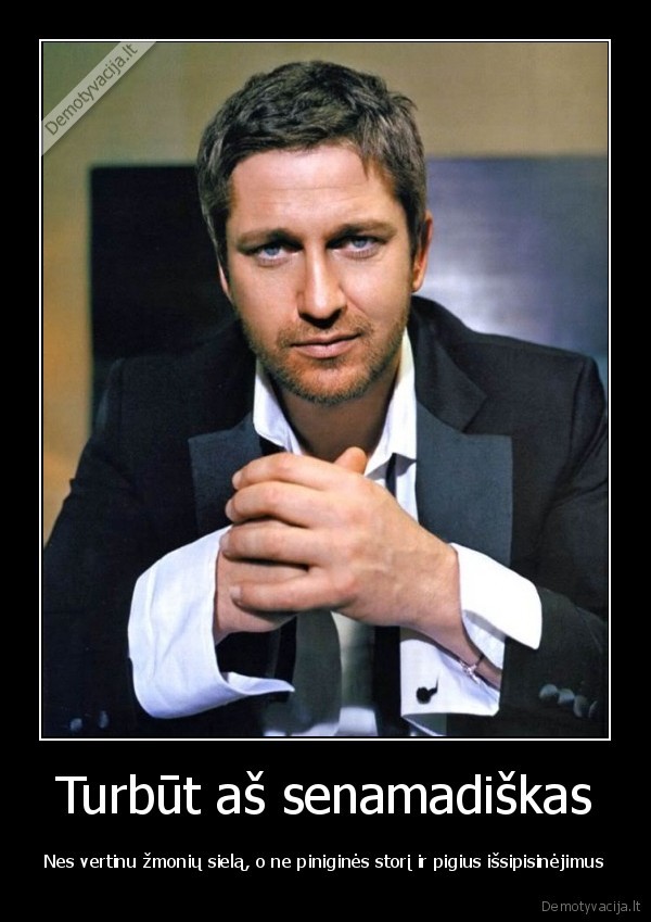 Turbūt aš senamadiškas - Nes vertinu žmonių sielą, o ne piniginės storį ir pigius išsipisinėjimus. 