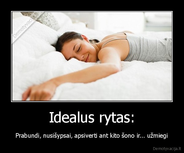 Idealus rytas: - Prabundi, nusišypsai, apsiverti ant kito šono ir... užmiegi. 