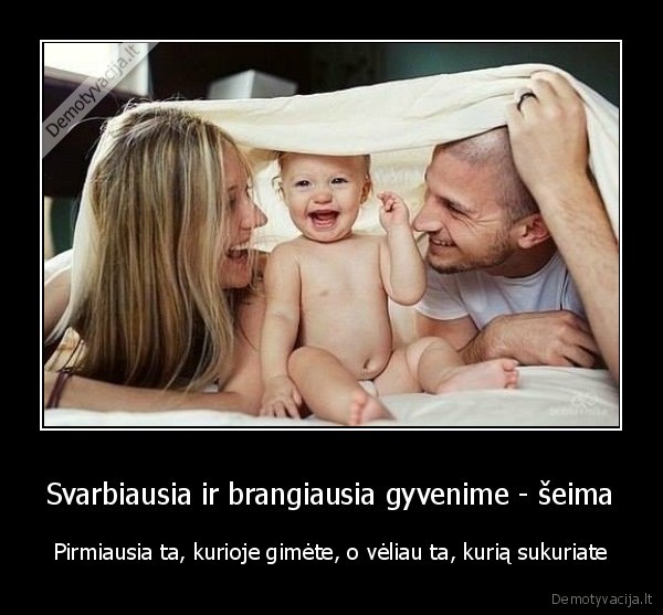Svarbiausia ir brangiausia gyvenime - šeima - Pirmiausia ta, kurioje gimėte, o vėliau ta, kurią sukuriate. 