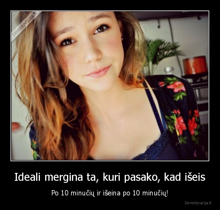 Ideali mergina ta, kuri pasako, kad išeis - Po 10 minučių ir išeina po 10 minučių!. 