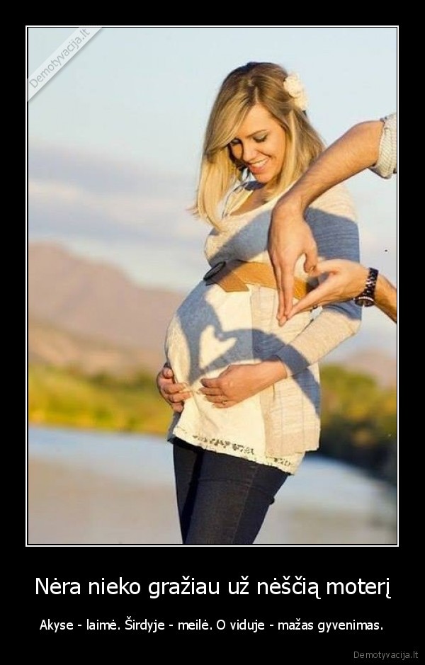 Nėra nieko gražiau už nėščią moterį - Akyse - laimė. Širdyje - meilė. O viduje - mažas gyvenimas.. 