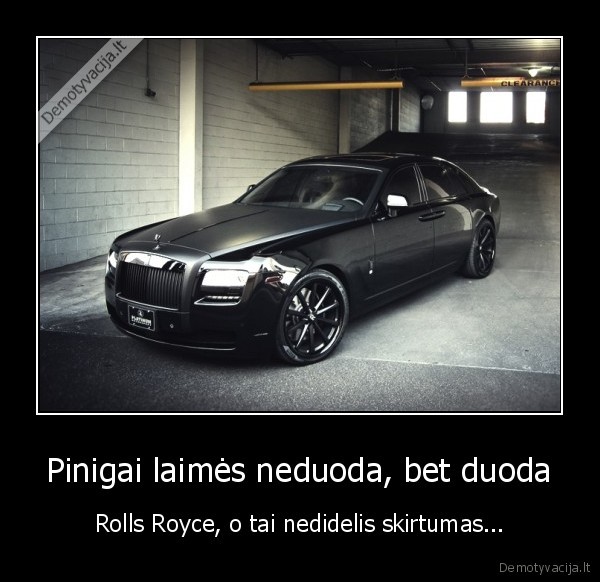 Pinigai laimės neduoda, bet duoda - Rolls Royce, o tai nedidelis skirtumas.... 
