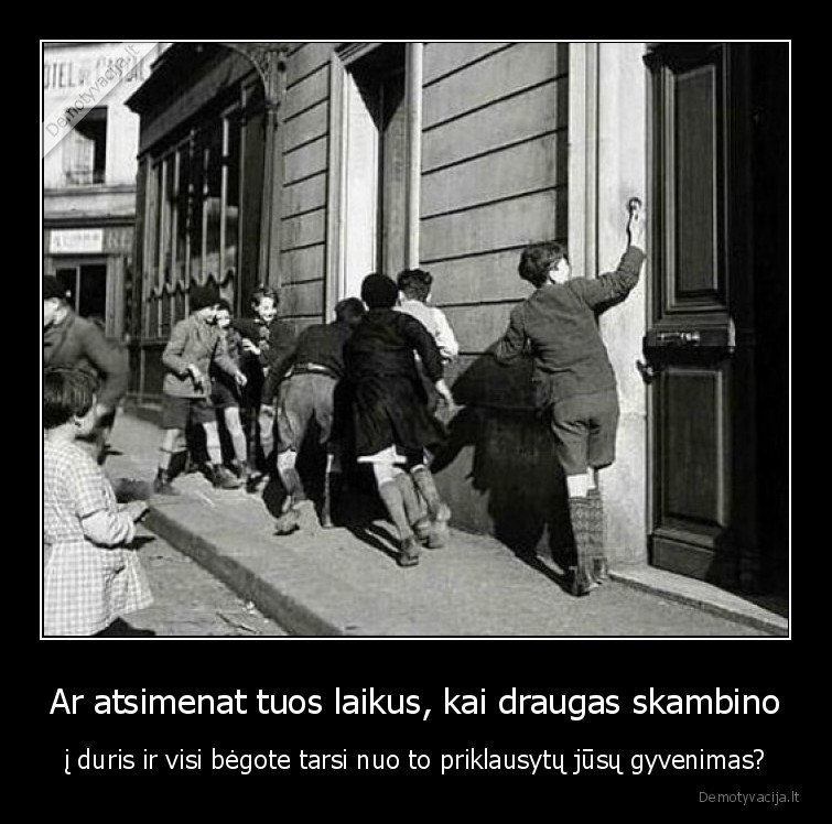 Ar atsimenat tuos laikus, kai draugas skambino - į duris ir visi bėgote tarsi nuo to priklausytų jūsų gyvenimas?. 