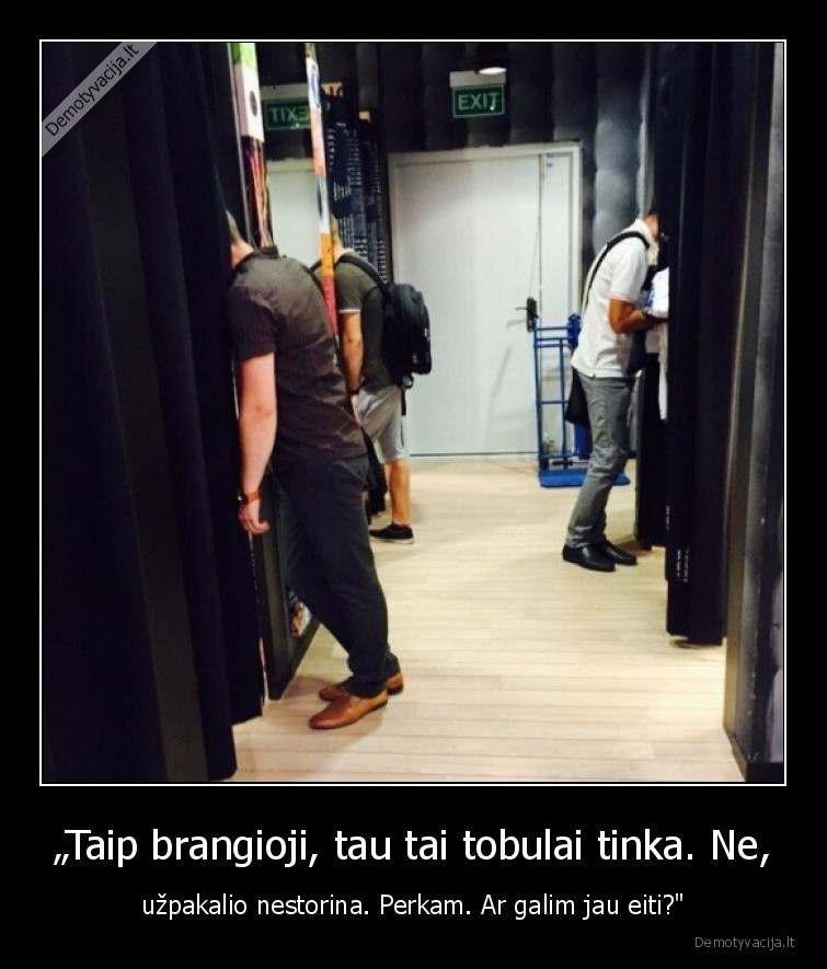 „Taip brangioji, tau tai tobulai tinka. Ne, - užpakalio nestorina. Perkam. Ar galim jau eiti?