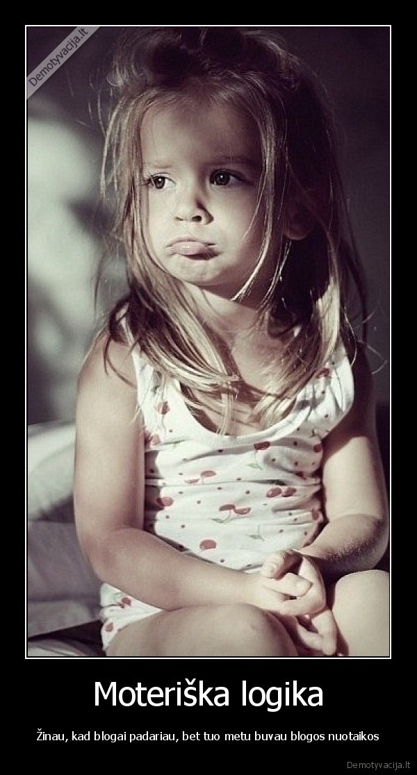 Moteriška logika - Žinau, kad blogai padariau, bet tuo metu buvau blogos nuotaikos. 