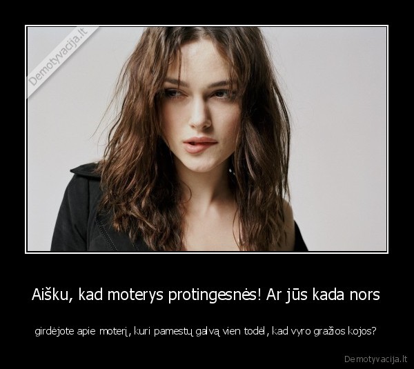 Aišku, kad moterys protingesnės! Ar jūs kada nors - girdėjote apie moterį, kuri pamestų galvą vien todėl, kad vyro gražios kojos?. 