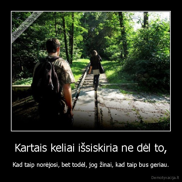 Kartais keliai išsiskiria ne dėl to, - Kad taip norėjosi, bet todėl, jog žinai, kad taip bus geriau.