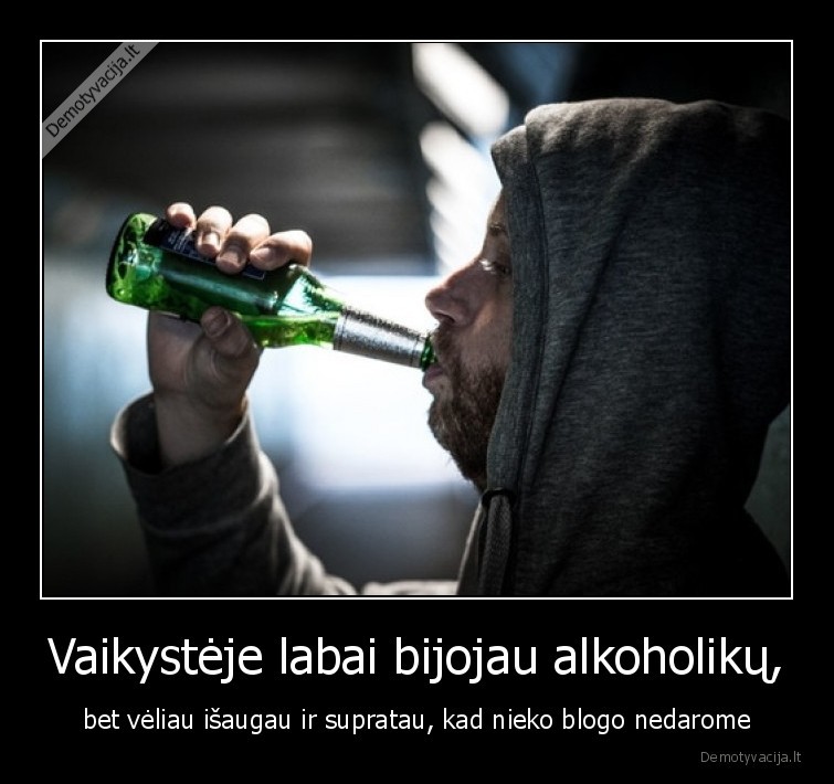 Vaikystėje labai bijojau alkoholikų, - bet vėliau išaugau ir supratau, kad nieko blogo nedarome. 