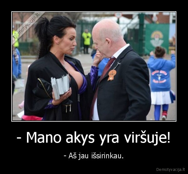 - Mano akys yra viršuje! - - Aš jau išsirinkau.. 