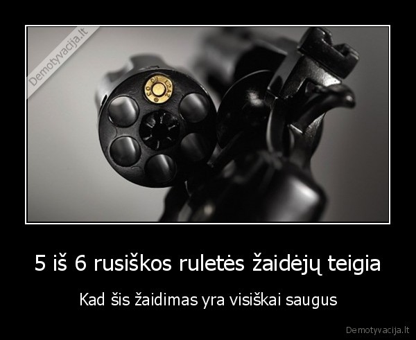 5 iš 6 rusiškos ruletės žaidėjų teigia - Kad šis žaidimas yra visiškai saugus. 