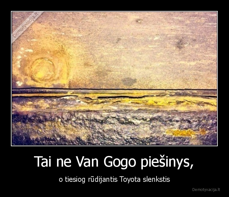 Tai ne Van Gogo piešinys, - o tiesiog rūdijantis Toyota slenkstis. 