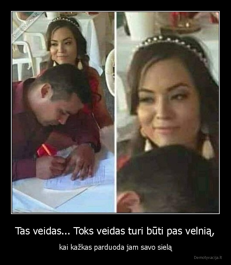 Tas veidas... Toks veidas turi būti pas velnią, - kai kažkas parduoda jam savo sielą. 