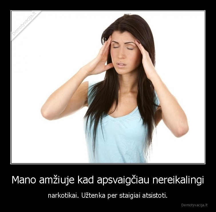 Mano amžiuje kad apsvaigčiau nereikalingi - narkotikai. Užtenka per staigiai atsistoti.. 