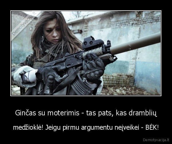 Ginčas su moterimis - tas pats, kas dramblių - medžioklė! Jeigu pirmu argumentu neįveikei - BĖK!. 