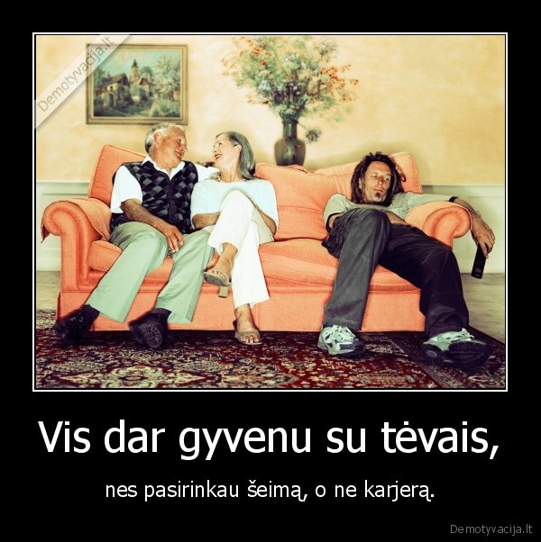 Vis dar gyvenu su tėvais, - nes pasirinkau šeimą, o ne karjerą.. 
