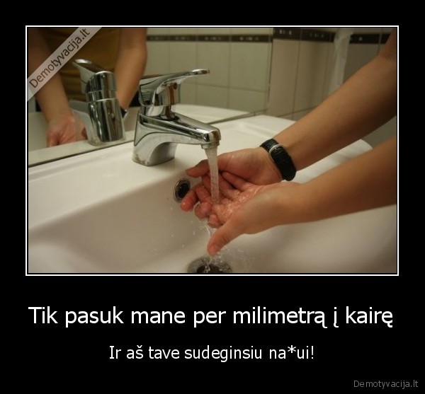 Tik pasuk mane per milimetrą į kairę - Ir aš tave sudeginsiu na*ui!. 