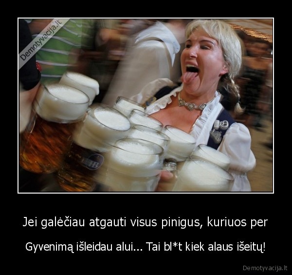 Jei galėčiau atgauti visus pinigus, kuriuos per - Gyvenimą išleidau alui... Tai bl*t kiek alaus išeitų!. 