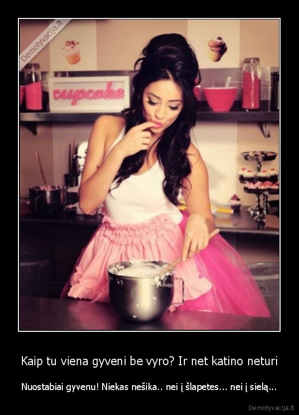 Kaip tu viena gyveni be vyro? Ir net katino neturi - Nuostabiai gyvenu! Niekas nešika.. nei į šlapetes... nei į sielą.... 