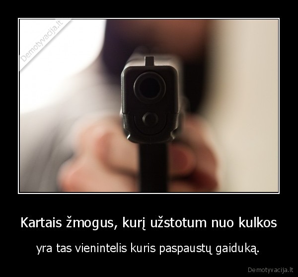 Kartais žmogus, kurį užstotum nuo kulkos - yra tas vienintelis kuris paspaustų gaiduką.. 