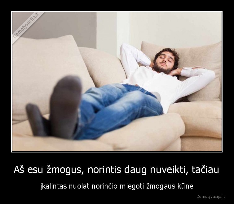 Aš esu žmogus, norintis daug nuveikti, tačiau - įkalintas nuolat norinčio miegoti žmogaus kūne. 