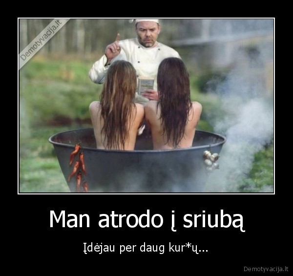 Man atrodo į sriubą - Įdėjau per daug kur*ų.... 