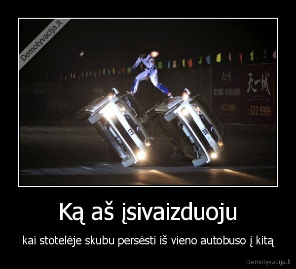 Ką aš įsivaizduoju - kai stotelėje skubu persėsti iš vieno autobuso į kitą. 