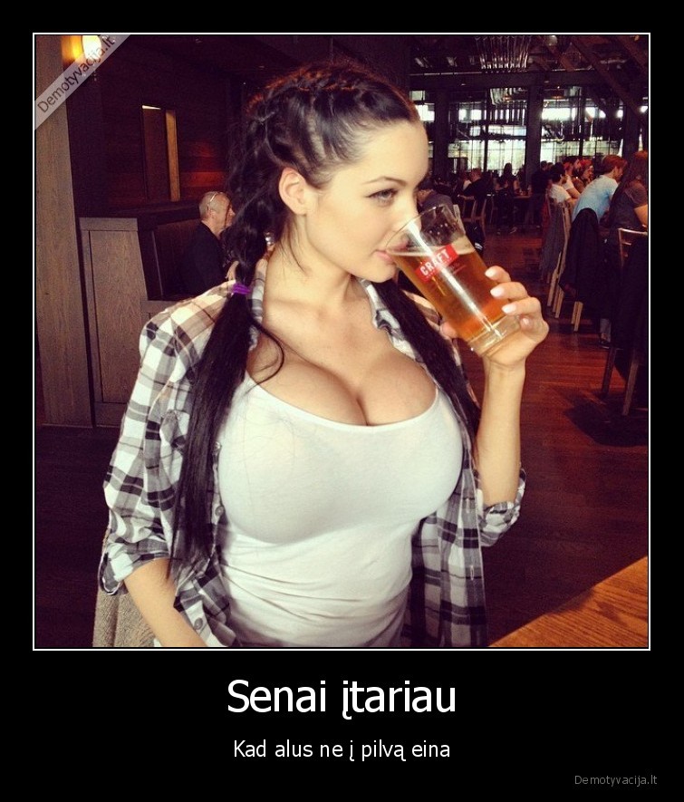 Senai įtariau - Kad alus ne į pilvą eina. 