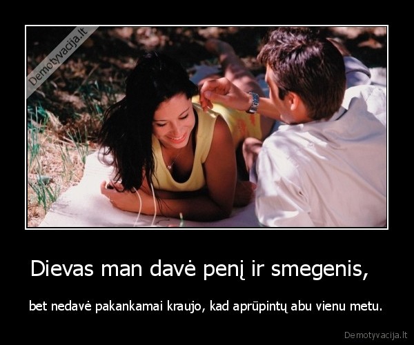 Dievas man davė penį ir smegenis,   - bet nedavė pakankamai kraujo, kad aprūpintų abu vienu metu.. 