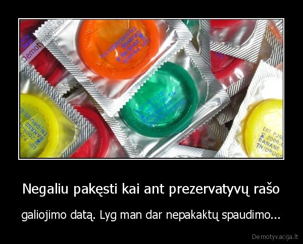 Negaliu pakęsti kai ant prezervatyvų rašo - galiojimo datą. Lyg man dar nepakaktų spaudimo.... 