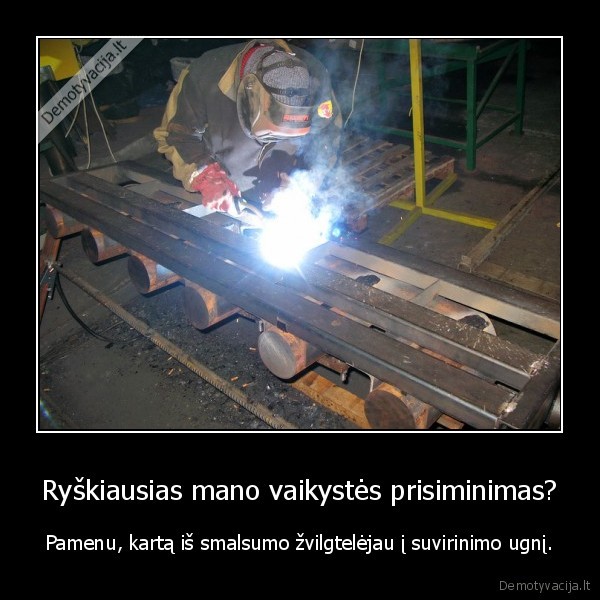 Ryškiausias mano vaikystės prisiminimas? - Pamenu, kartą iš smalsumo žvilgtelėjau į suvirinimo ugnį.. 