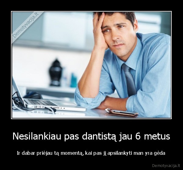 Nesilankiau pas dantistą jau 6 metus - Ir dabar priėjau tą momentą, kai pas jį apsilankyti man yra gėda. 
