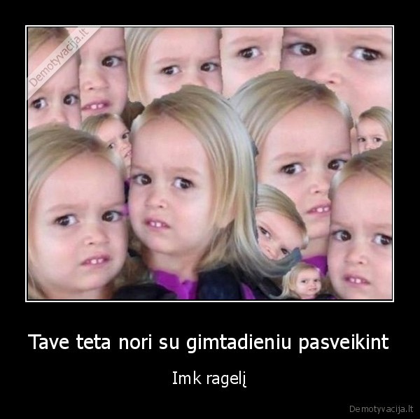 Tave teta nori su gimtadieniu pasveikint - Imk ragelį. 