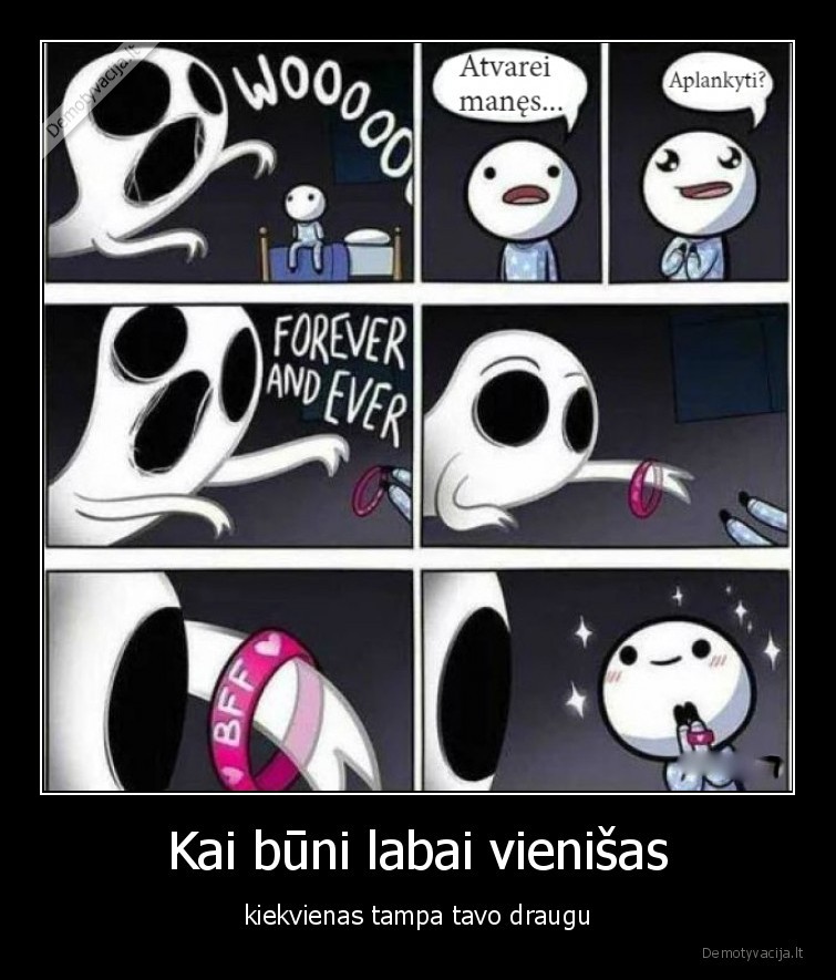 Kai būni labai vienišas - kiekvienas tampa tavo draugu. 