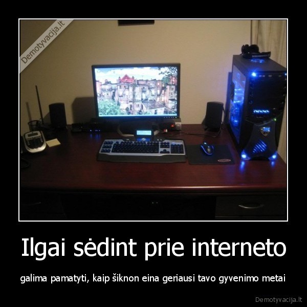 Ilgai sėdint prie interneto - galima pamatyti, kaip šiknon eina geriausi tavo gyvenimo metai. 