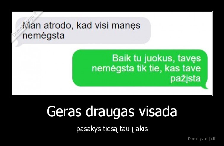 Geras draugas visada - pasakys tiesą tau į akis. 