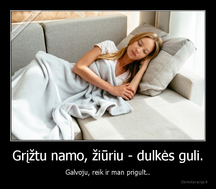 Grįžtu namo, žiūriu - dulkės guli. - Galvoju, reik ir man prigult... 