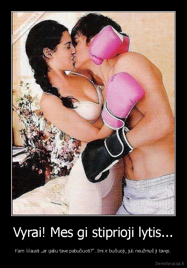 Vyrai! Mes gi stiprioji lytis... - Kam  klausti „ar galiu tave pabučiuoti?“. Imi ir bučiuoji, juk neužmuš ji tavęs.