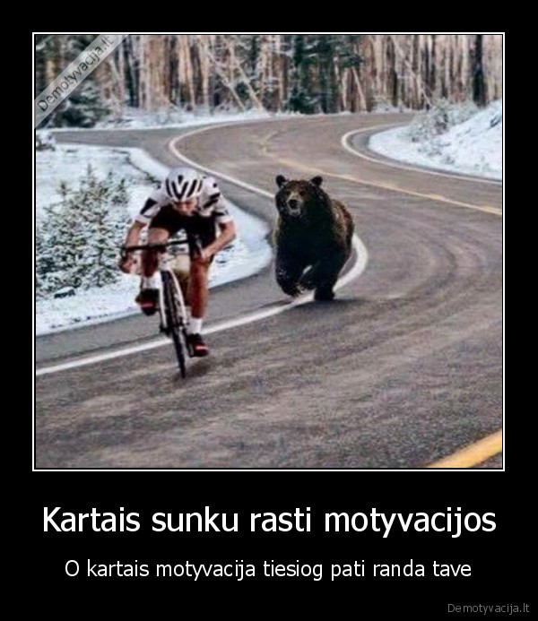 Kartais sunku rasti motyvacijos - O kartais motyvacija tiesiog pati randa tave. 