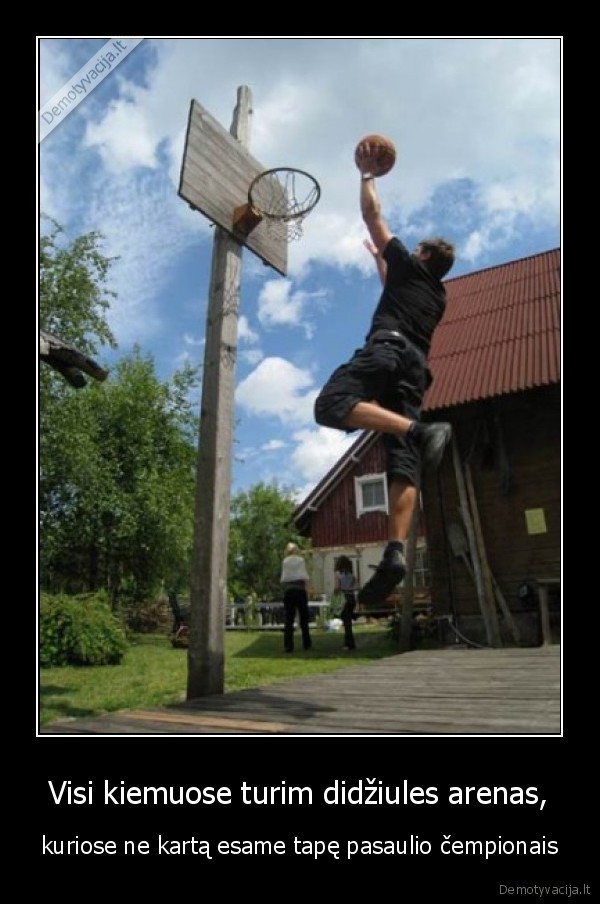 Visi kiemuose turim didžiules arenas, - kuriose ne kartą esame tapę pasaulio čempionais. 