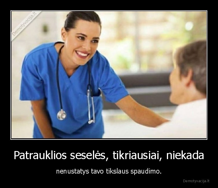 Patrauklios seselės, tikriausiai, niekada - nenustatys tavo tikslaus spaudimo.. 