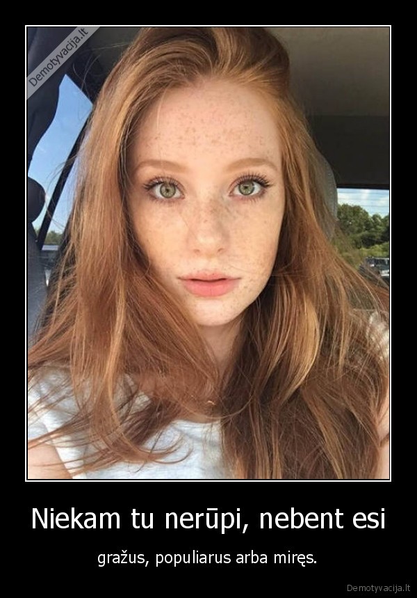Niekam tu nerūpi, nebent esi - gražus, populiarus arba miręs.. 