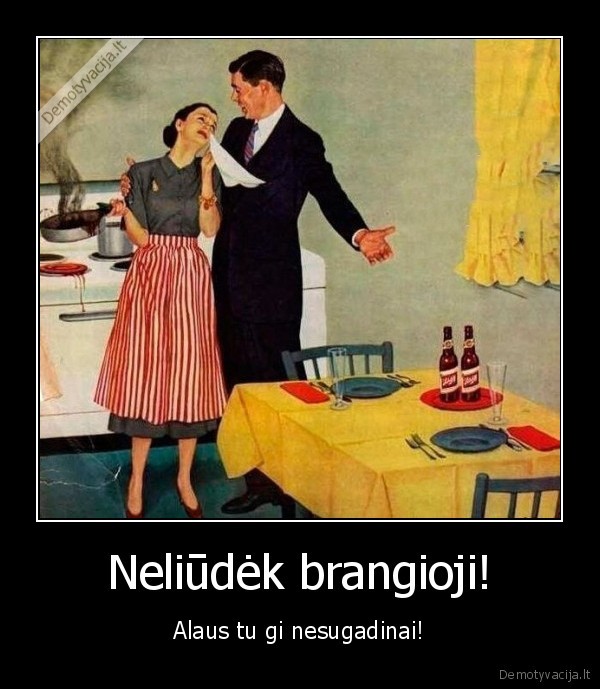 Neliūdėk brangioji! - Alaus tu gi nesugadinai!. 