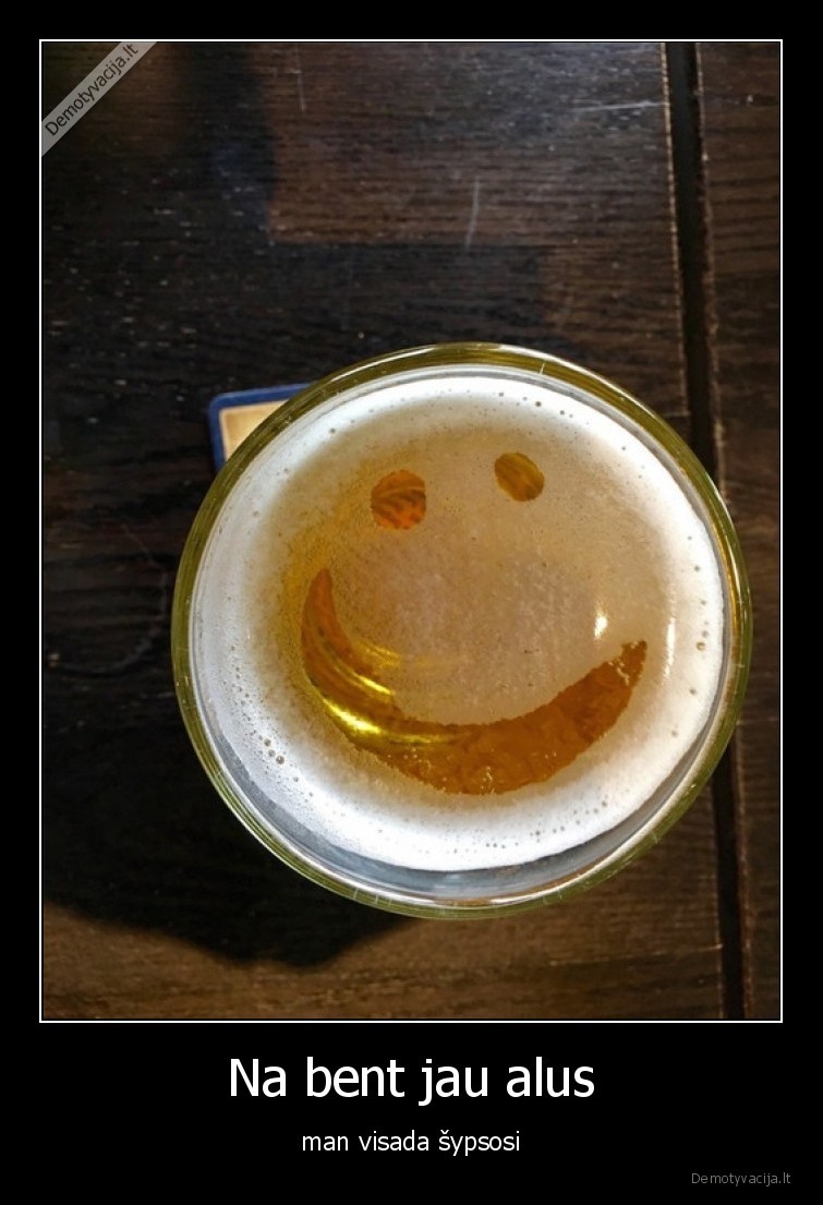 Na bent jau alus - man visada šypsosi. 