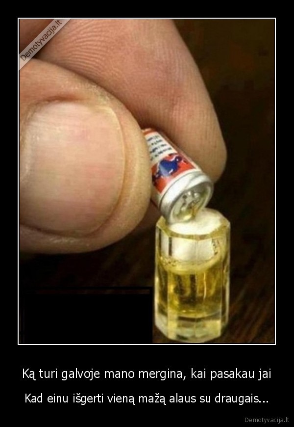 Ką turi galvoje mano mergina, kai pasakau jai - Kad einu išgerti vieną mažą alaus su draugais.... 
